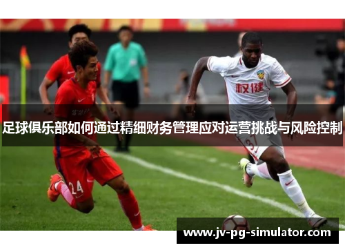 足球俱乐部如何通过精细财务管理应对运营挑战与风险控制 足球俱乐部如何通过精细财务管理应对运营挑战与风险控制