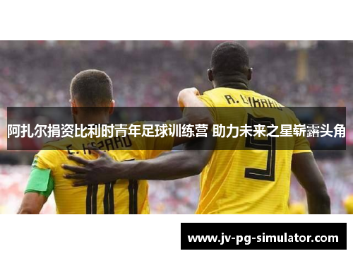 阿扎尔捐资比利时青年足球训练营 助力未来之星崭露头角 阿扎尔捐资比利时青年足球训练营 助力未来之星崭露头角