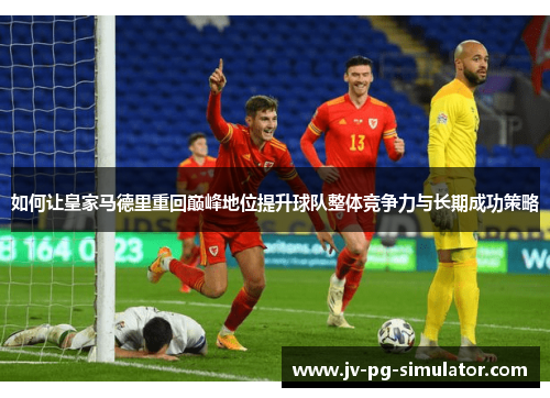 如何让皇家马德里重回巅峰地位提升球队整体竞争力与长期成功策略 如何让皇家马德里重回巅峰地位提升球队整体竞争力与长期成功策略