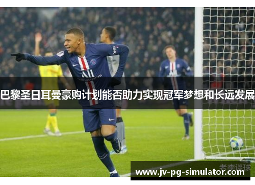 巴黎圣日耳曼豪购计划能否助力实现冠军梦想和长远发展 巴黎圣日耳曼豪购计划能否助力实现冠军梦想和长远发展