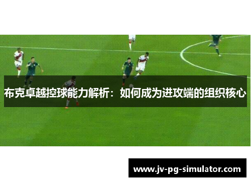 布克卓越控球能力解析：如何成为进攻端的组织核心