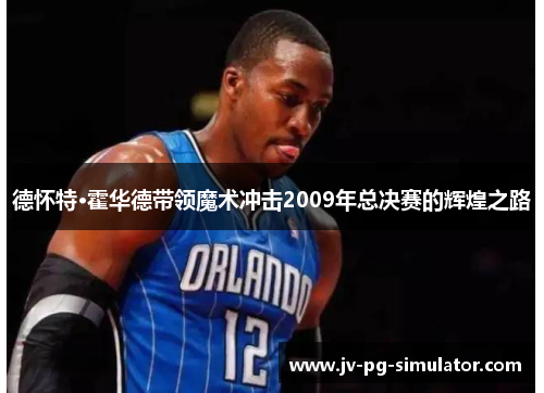 德怀特·霍华德带领魔术冲击2009年总决赛的辉煌之路 德怀特·霍华德带领魔术冲击2009年总决赛的辉煌之路