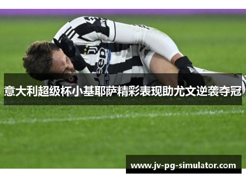 意大利超级杯小基耶萨精彩表现助尤文逆袭夺冠 意大利超级杯小基耶萨精彩表现助尤文逆袭夺冠