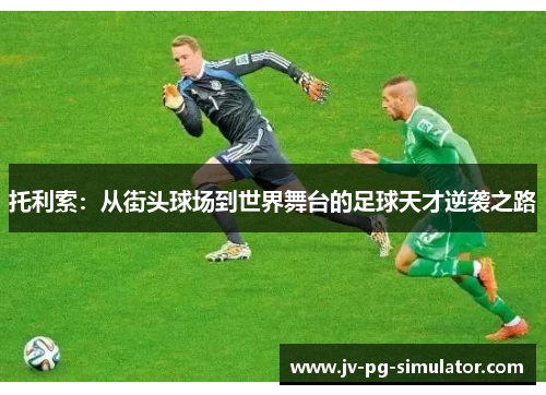 托利索：从街头球场到世界舞台的足球天才逆袭之路