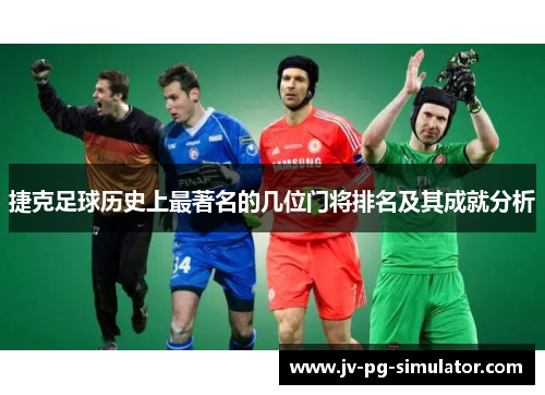 捷克足球历史上最著名的几位门将排名及其成就分析 捷克足球历史上最著名的几位门将排名及其成就分析