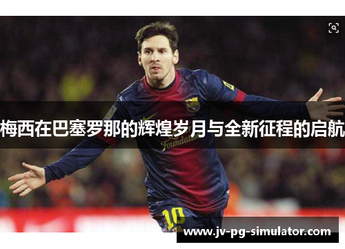 梅西在巴塞罗那的辉煌岁月与全新征程的启航 梅西在巴塞罗那的辉煌岁月与全新征程的启航