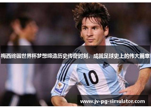 梅西终圆世界杯梦想缔造历史传奇时刻，成就足球史上的伟大篇章