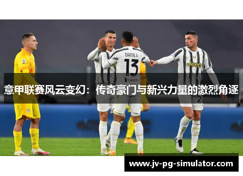 意甲联赛风云变幻：传奇豪门与新兴力量的激烈角逐