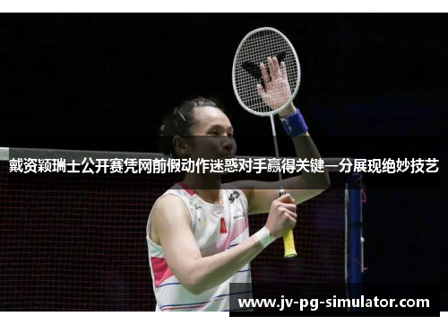 戴资颖瑞士公开赛凭网前假动作迷惑对手赢得关键一分展现绝妙技艺 戴资颖瑞士公开赛凭网前假动作迷惑对手赢得关键一分展现绝妙技艺