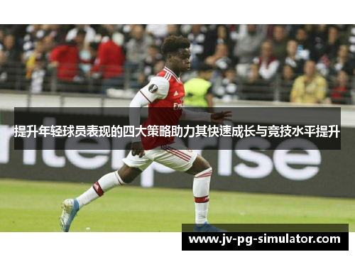提升年轻球员表现的四大策略助力其快速成长与竞技水平提升 提升年轻球员表现的四大策略助力其快速成长与竞技水平提升