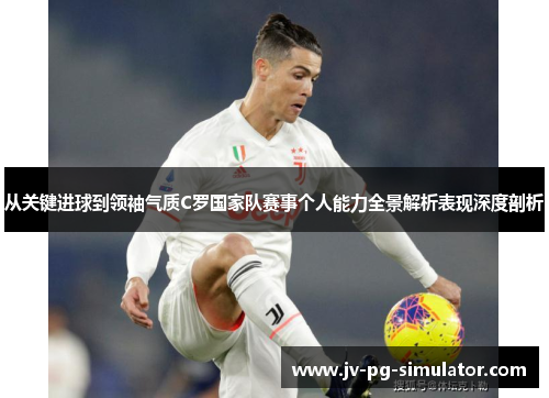 从关键进球到领袖气质C罗国家队赛事个人能力全景解析表现深度剖析 从关键进球到领袖气质C罗国家队赛事个人能力全景解析表现深度剖析