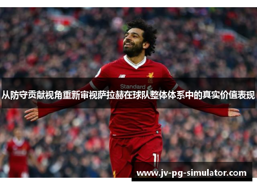 从防守贡献视角重新审视萨拉赫在球队整体体系中的真实价值表现