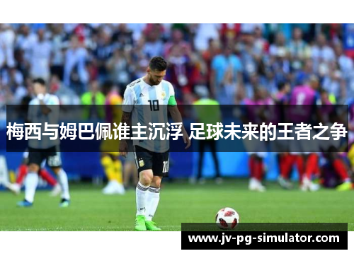 梅西与姆巴佩谁主沉浮 足球未来的王者之争