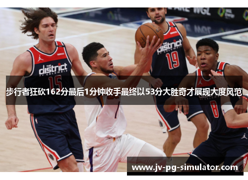 步行者狂砍162分最后1分钟收手最终以53分大胜奇才展现大度风范