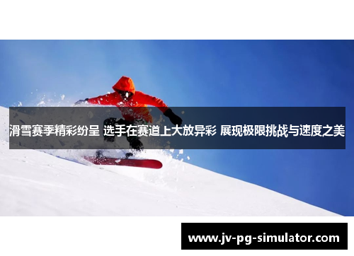 滑雪赛季精彩纷呈 选手在赛道上大放异彩 展现极限挑战与速度之美