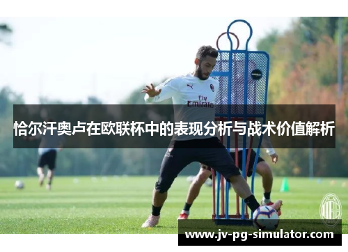 恰尔汗奥卢在欧联杯中的表现分析与战术价值解析