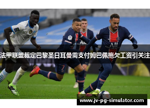 法甲联盟裁定巴黎圣日耳曼需支付姆巴佩拖欠工资引关注