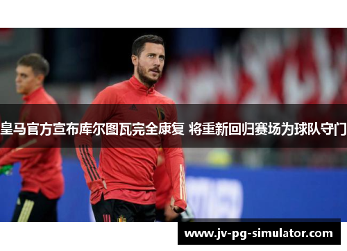 皇马官方宣布库尔图瓦完全康复 将重新回归赛场为球队守门