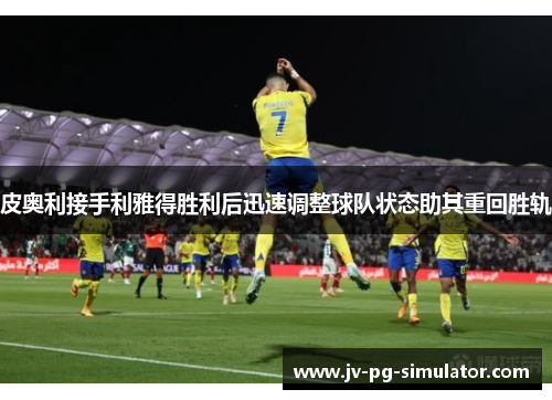 皮奥利接手利雅得胜利后迅速调整球队状态助其重回胜轨