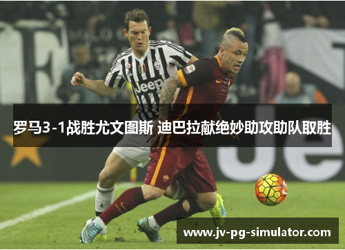 罗马3-1战胜尤文图斯 迪巴拉献绝妙助攻助队取胜