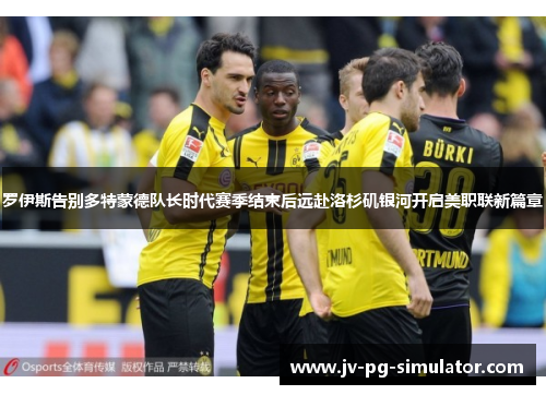 罗伊斯告别多特蒙德队长时代赛季结束后远赴洛杉矶银河开启美职联新篇章