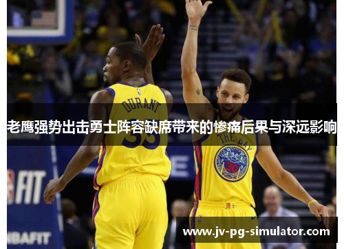 老鹰强势出击勇士阵容缺席带来的惨痛后果与深远影响