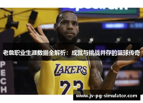老詹职业生涯数据全解析：成就与挑战并存的篮球传奇