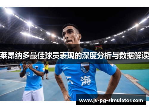 莱昂纳多最佳球员表现的深度分析与数据解读