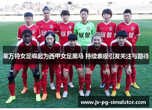 莱万特女足崛起为西甲女足黑马 持续表现引发关注与期待