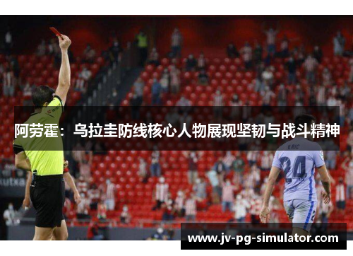 阿劳霍：乌拉圭防线核心人物展现坚韧与战斗精神