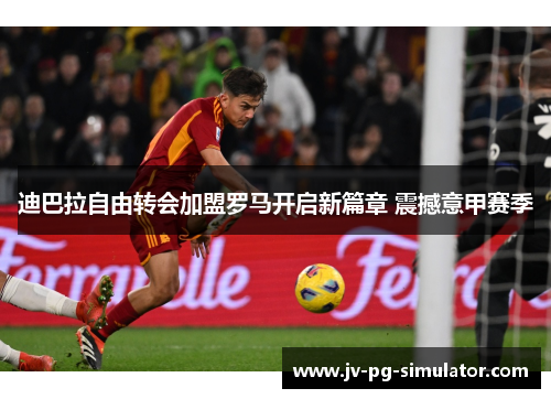 迪巴拉自由转会加盟罗马开启新篇章 震撼意甲赛季 迪巴拉自由转会加盟罗马开启新篇章 震撼意甲赛季