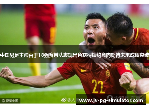 中国男足主帅由于18强赛带队表现出色获得续约意向期待未来成绩突破 中国男足主帅由于18强赛带队表现出色获得续约意向期待未来成绩突破