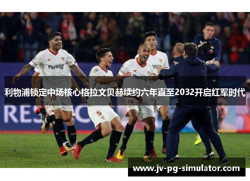 利物浦锁定中场核心格拉文贝赫续约六年直至2032开启红军时代 利物浦锁定中场核心格拉文贝赫续约六年直至2032开启红军时代