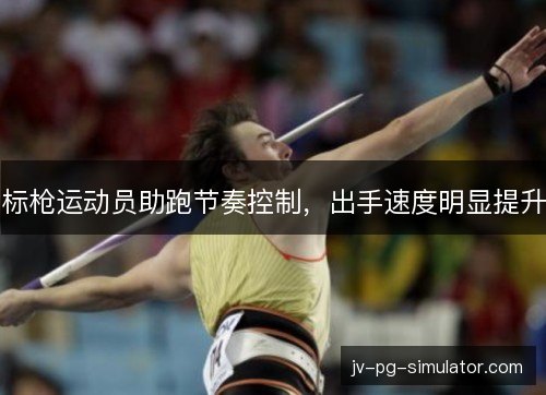 标枪运动员助跑节奏控制，出手速度明显提升