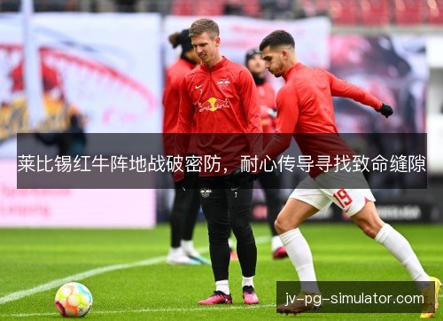 莱比锡红牛阵地战破密防,耐心传导寻找致命缝隙 莱比锡红牛阵地战破密防,耐心传导寻找致命缝隙