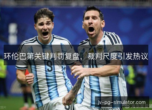 环伦巴第关键判罚复盘，裁判尺度引发热议